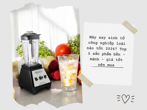 Máy xay sinh tố công nghiệp loại nào tốt 2026? Top 5 sản phẩm bền – mạnh – giá tốt nên mua